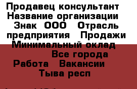 Продавец-консультант › Название организации ­ Знак, ООО › Отрасль предприятия ­ Продажи › Минимальный оклад ­ 15 000 - Все города Работа » Вакансии   . Тыва респ.